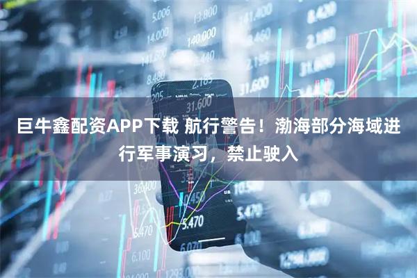 巨牛鑫配资APP下载 航行警告！渤海部分海域进行军事演习，禁止驶入