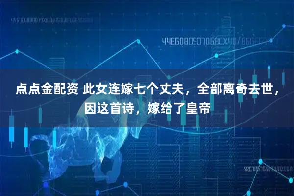 点点金配资 此女连嫁七个丈夫，全部离奇去世，因这首诗，嫁给了皇帝