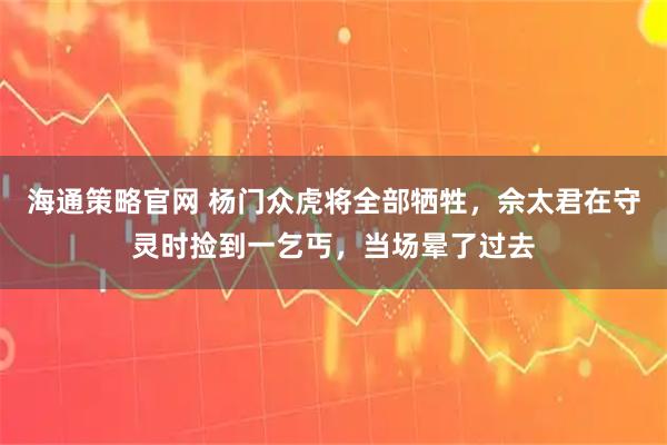 海通策略官网 杨门众虎将全部牺牲，佘太君在守灵时捡到一乞丐，当场晕了过去