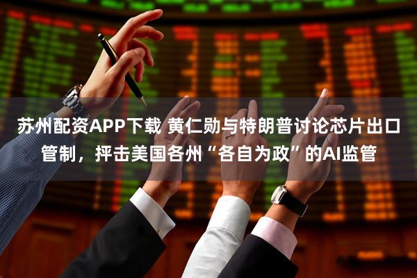 苏州配资APP下载 黄仁勋与特朗普讨论芯片出口管制，抨击美国各州“各自为政”的AI监管