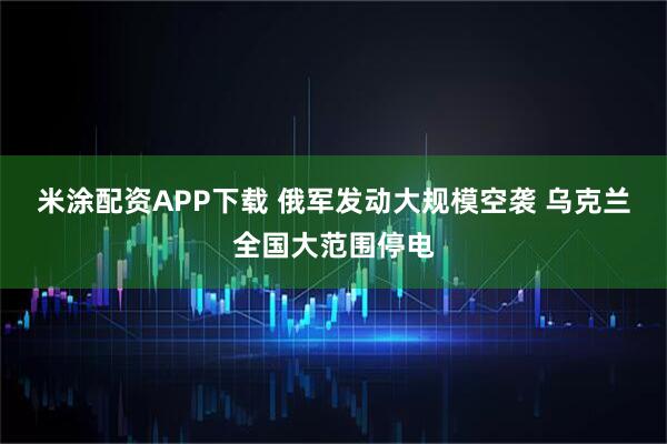 米涂配资APP下载 俄军发动大规模空袭 乌克兰全国大范围停电
