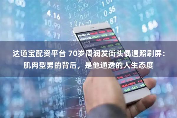 达道宝配资平台 70岁周润发街头偶遇照刷屏：肌肉型男的背后，是他通透的人生态度