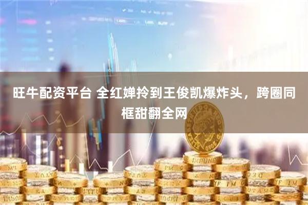 旺牛配资平台 全红婵拎到王俊凯爆炸头，跨圈同框甜翻全网