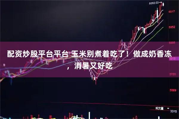 配资炒股平台平台 玉米别煮着吃了！做成奶香冻，消暑又好吃