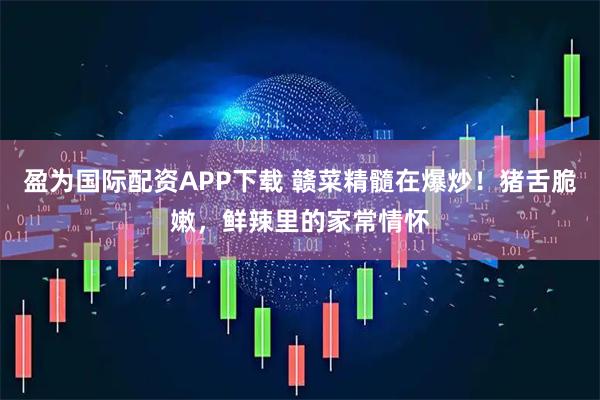 盈为国际配资APP下载 赣菜精髓在爆炒！猪舌脆嫩，鲜辣里的家常情怀