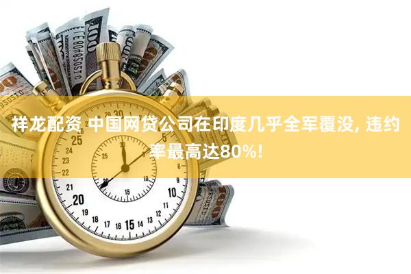 祥龙配资 中国网贷公司在印度几乎全军覆没, 违约率最高达80%!