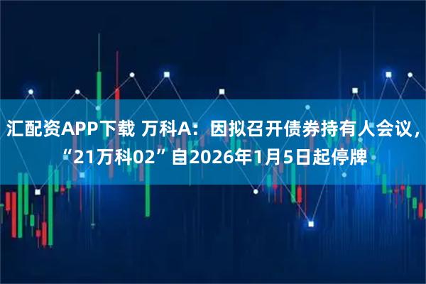 汇配资APP下载 万科A：因拟召开债券持有人会议，“21万科02”自2026年1月5日起停牌