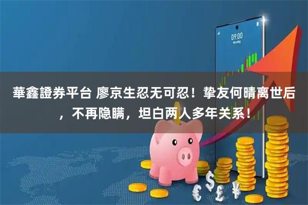 華鑫證券平台 廖京生忍无可忍！挚友何晴离世后，不再隐瞒，坦白两人多年关系！