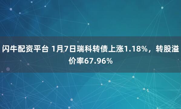 闪牛配资平台 1月7日瑞科转债上涨1.18%，转股溢价率67.96%
