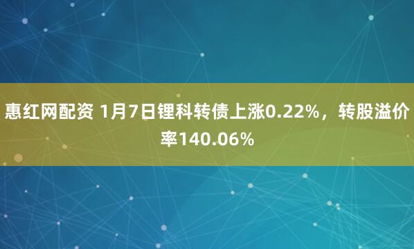 惠红网配资 1月7日锂科转债上涨0.22%，转股溢价率140.06%