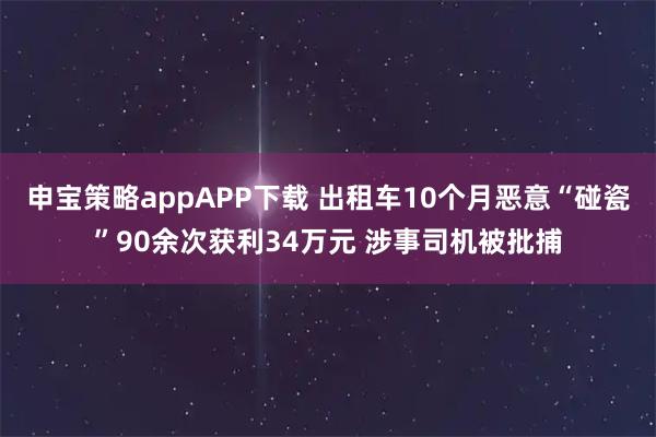 申宝策略appAPP下载 出租车10个月恶意“碰瓷”90余次获利34万元 涉事司机被批捕