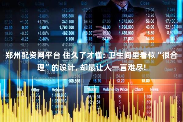 郑州配资网平台 住久了才懂: 卫生间里看似“很合理”的设计, 却最让人一言难尽!