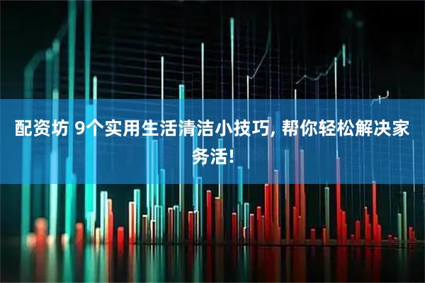 配资坊 9个实用生活清洁小技巧, 帮你轻松解决家务活!
