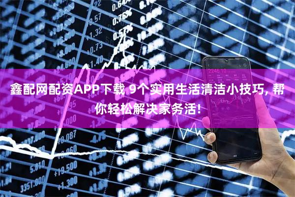 鑫配网配资APP下载 9个实用生活清洁小技巧, 帮你轻松解决家务活!