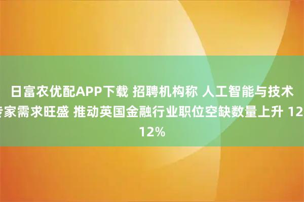 日富农优配APP下载 招聘机构称 人工智能与技术专家需求旺盛 推动英国金融行业职位空缺数量上升 12%