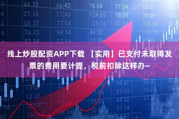 线上炒股配资APP下载 【实用】已支付未取得发票的费用要计提，税前扣除这样办~