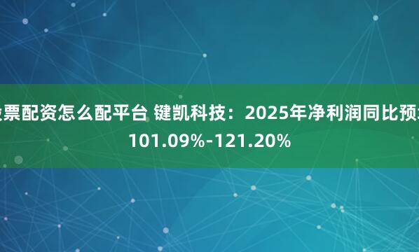 股票配资怎么配平台 键凯科技：2025年净利润同比预增101.09%-121.20%