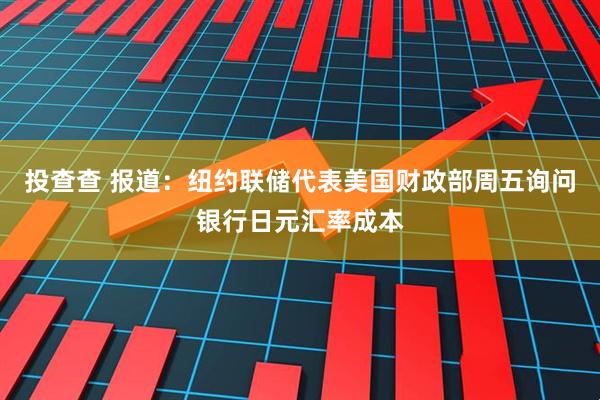 投查查 报道：纽约联储代表美国财政部周五询问银行日元汇率成本