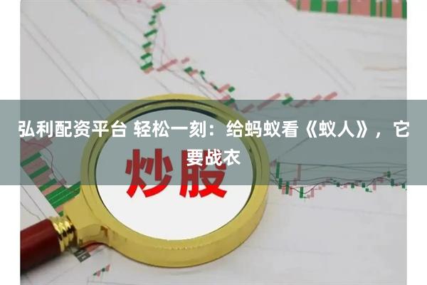 弘利配资平台 轻松一刻：给蚂蚁看《蚁人》，它要战衣
