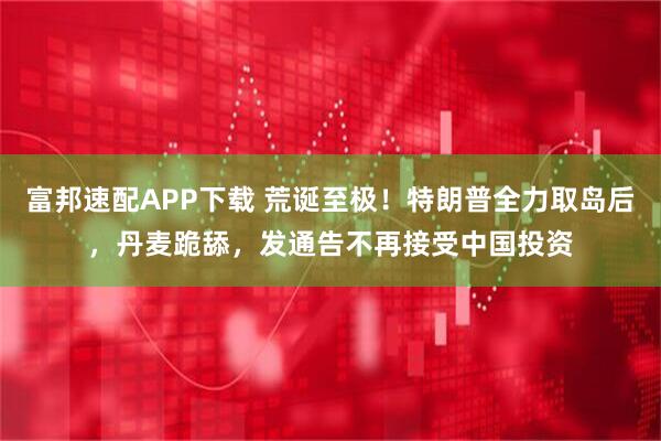 富邦速配APP下载 荒诞至极！特朗普全力取岛后，丹麦跪舔，发通告不再接受中国投资