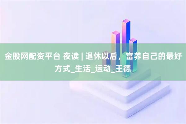 金股网配资平台 夜读 | 退休以后，富养自己的最好方式_生活_运动_王德