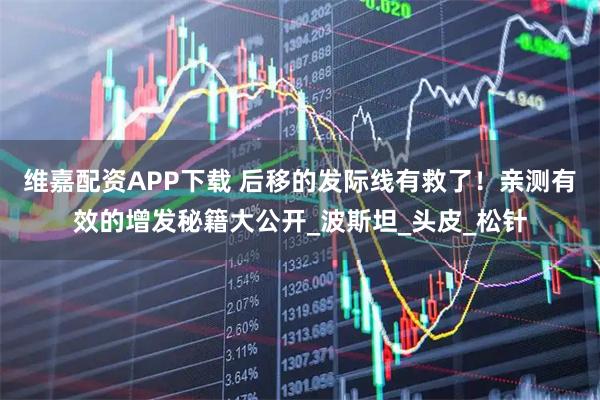 维嘉配资APP下载 后移的发际线有救了！亲测有效的增发秘籍大公开_波斯坦_头皮_松针