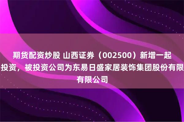 期货配资炒股 山西证券（002500）新增一起对外投资，被投资公司为东易日盛家居装饰集团股份有限公司