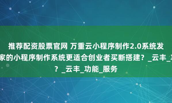 推荐配资股票官网 万重云小程序制作2.0系统发布！哪一家的小程序制作系统更适合创业者买断搭建？_云丰_功能_服务