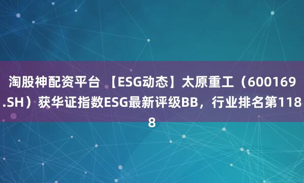 淘股神配资平台 【ESG动态】太原重工（600169.SH）获华证指数ESG最新评级BB，行业排名第118