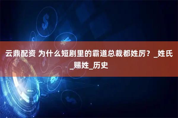 云鼎配资 为什么短剧里的霸道总裁都姓厉？_姓氏_赐姓_历史