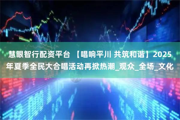慧眼智行配资平台 【唱响平川 共筑和谐】2025年夏季全民大合唱活动再掀热潮_观众_全场_文化