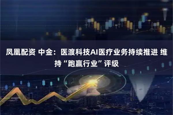 凤凰配资 中金：医渡科技AI医疗业务持续推进 维持“跑赢行业”评级