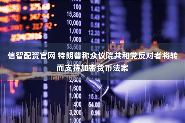 信智配资官网 特朗普称众议院共和党反对者将转而支持加密货币法案