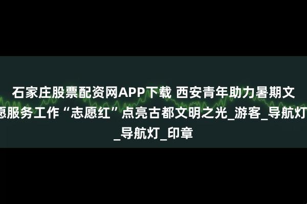 石家庄股票配资网APP下载 西安青年助力暑期文博志愿服务工作“志愿红”点亮古都文明之光_游客_导航灯_印章