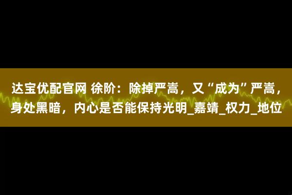 达宝优配官网 徐阶：除掉严嵩，又“成为”严嵩，身处黑暗，内心是否能保持光明_嘉靖_权力_地位