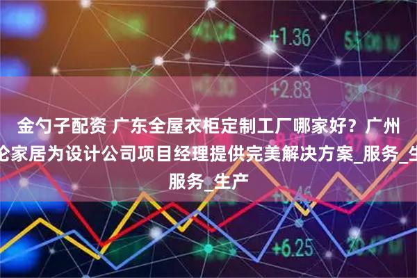 金勺子配资 广东全屋衣柜定制工厂哪家好？广州格伦家居为设计公司项目经理提供完美解决方案_服务_生产