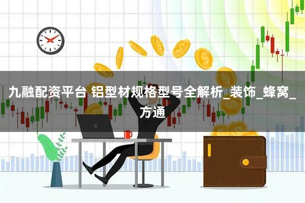 九融配资平台 铝型材规格型号全解析_装饰_蜂窝_方通