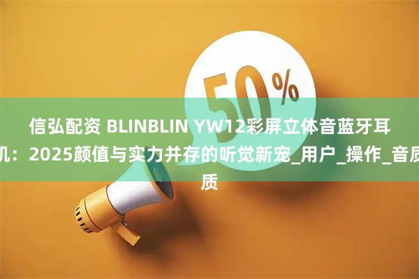 信弘配资 BLINBLIN YW12彩屏立体音蓝牙耳机：2025颜值与实力并存的听觉新宠_用户_操作_音质