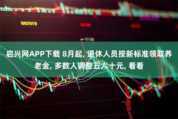 启兴网APP下载 8月起, 退休人员按新标准领取养老金, 多数人调整五六十元, 看看
