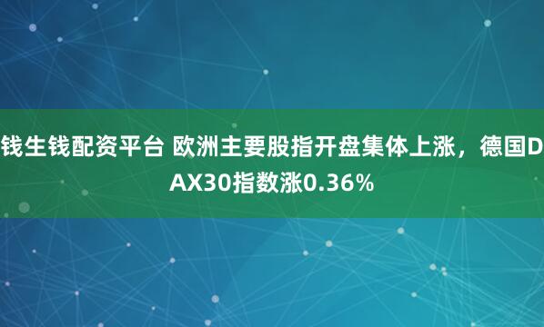 钱生钱配资平台 欧洲主要股指开盘集体上涨，德国DAX30指数涨0.36%