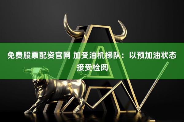 免费股票配资官网 加受油机梯队：以预加油状态接受检阅