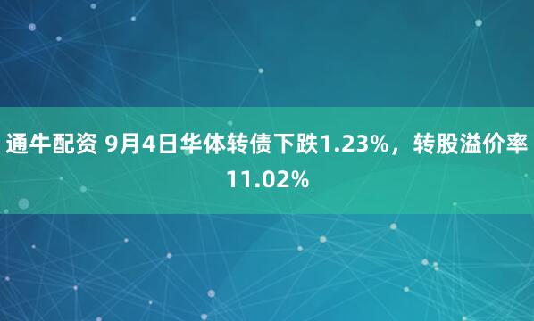 通牛配资 9月4日华体转债下跌1.23%，转股溢价率11.02%