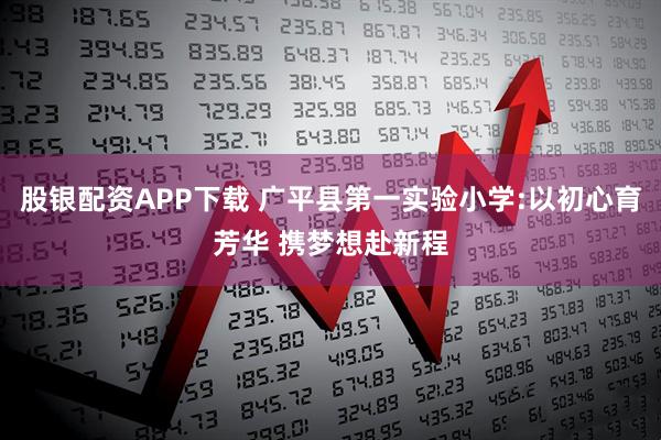 股银配资APP下载 广平县第一实验小学:以初心育芳华 携梦想赴新程