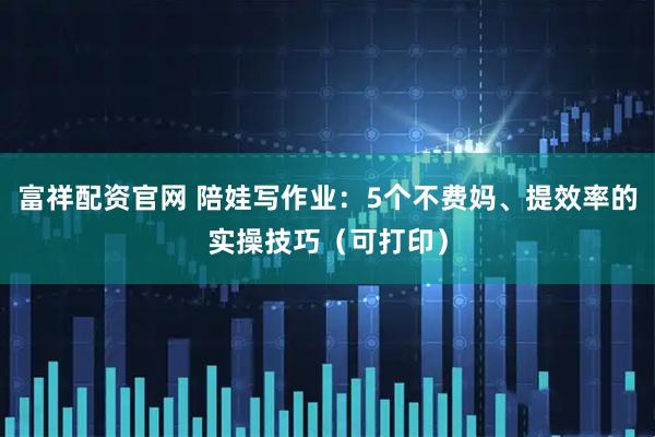 富祥配资官网 陪娃写作业：5个不费妈、提效率的实操技巧（可打印）