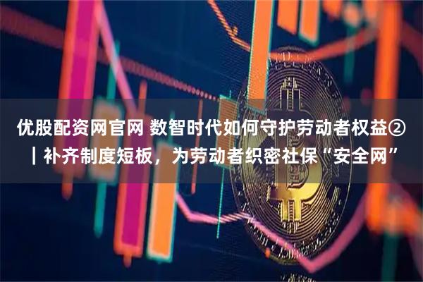 优股配资网官网 数智时代如何守护劳动者权益②｜补齐制度短板，为劳动者织密社保“安全网”