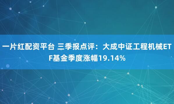 一片红配资平台 三季报点评：大成中证工程机械ETF基金季度涨幅19.14%