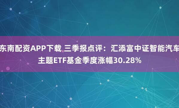 东南配资APP下载 三季报点评：汇添富中证智能汽车主题ETF基金季度涨幅30.28%