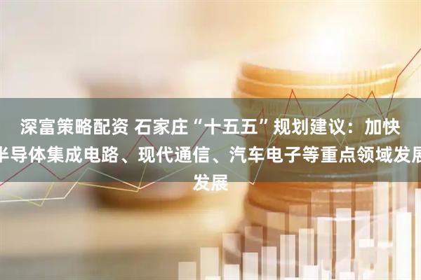 深富策略配资 石家庄“十五五”规划建议：加快半导体集成电路、现代通信、汽车电子等重点领域发展