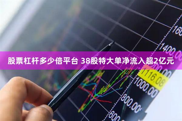 股票杠杆多少倍平台 38股特大单净流入超2亿元