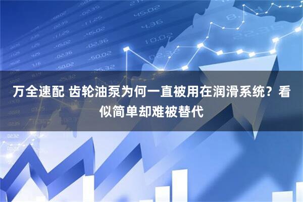 万全速配 齿轮油泵为何一直被用在润滑系统？看似简单却难被替代